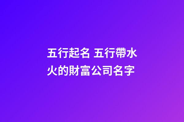 五行起名 五行帶水火的財富公司名字-第1張-公司起名-玄機派